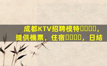 成都KTV招聘模特，提供機票，住宿，日結